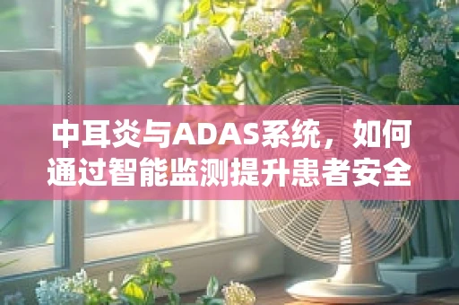 中耳炎与ADAS系统，如何通过智能监测提升患者安全？