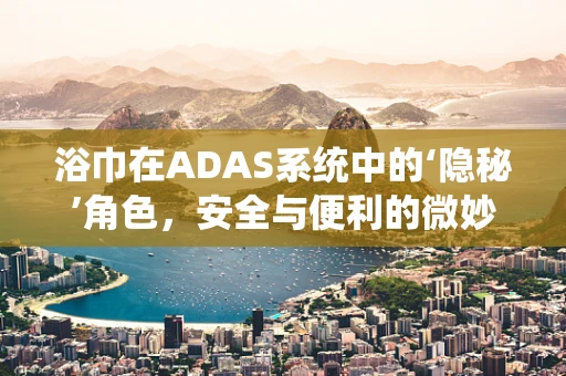 浴巾在ADAS系统中的‘隐秘’角色，安全与便利的微妙平衡