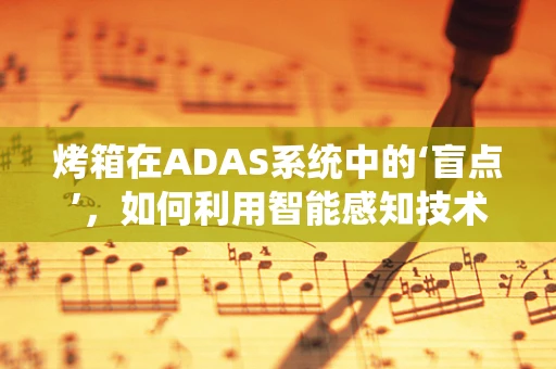 烤箱在ADAS系统中的‘盲点’，如何利用智能感知技术提升安全？