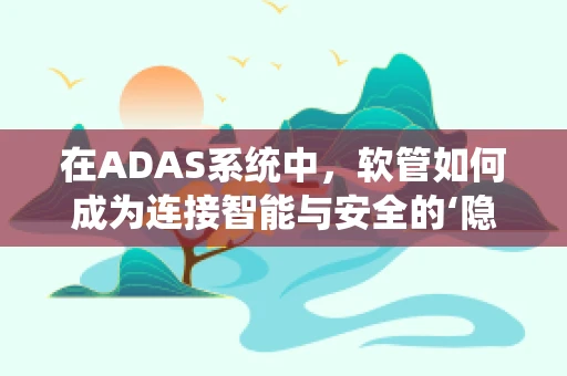 在ADAS系统中，软管如何成为连接智能与安全的‘隐秘纽带’？