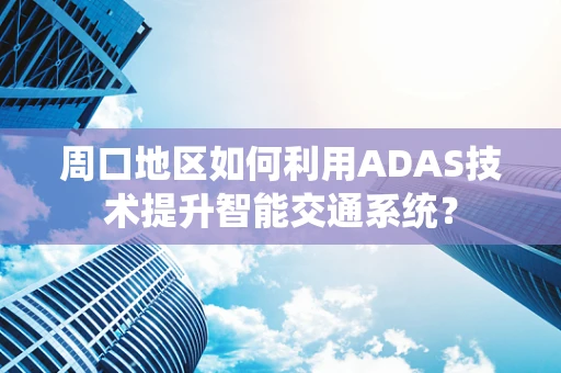 周口地区如何利用ADAS技术提升智能交通系统？