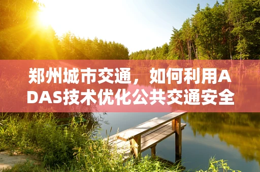 郑州城市交通，如何利用ADAS技术优化公共交通安全性？
