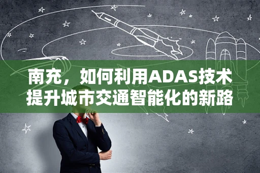 南充，如何利用ADAS技术提升城市交通智能化的新路径？