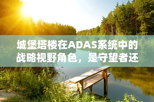 城堡塔楼在ADAS系统中的战略视野角色，是守望者还是导航灯？