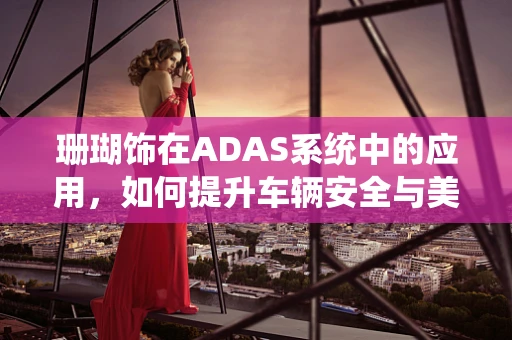珊瑚饰在ADAS系统中的应用，如何提升车辆安全与美观的双重考量？