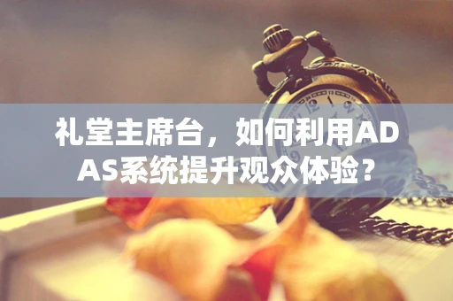 礼堂主席台，如何利用ADAS系统提升观众体验？