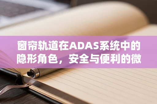 窗帘轨道在ADAS系统中的隐形角色，安全与便利的微妙平衡