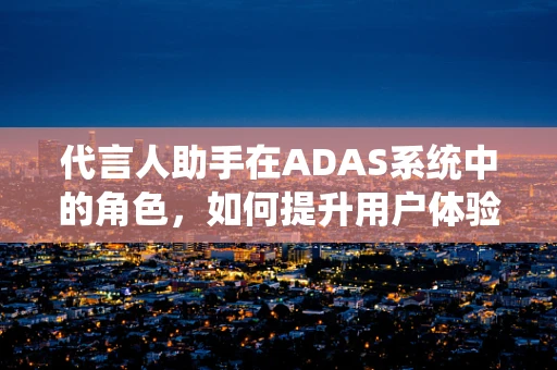 代言人助手在ADAS系统中的角色，如何提升用户体验与信任？