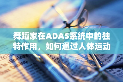 舞蹈家在ADAS系统中的独特作用，如何通过人体运动学优化自动驾驶体验？