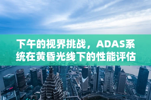 下午的视界挑战，ADAS系统在黄昏光线下的性能评估