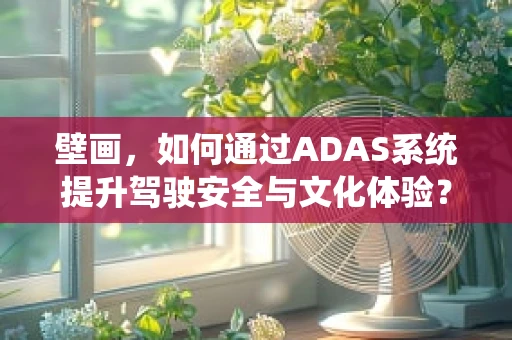 壁画，如何通过ADAS系统提升驾驶安全与文化体验？