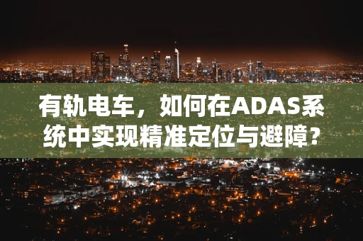 有轨电车，如何在ADAS系统中实现精准定位与避障？