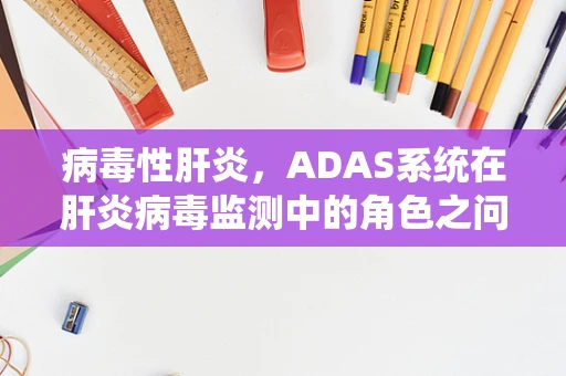 病毒性肝炎，ADAS系统在肝炎病毒监测中的角色之问？