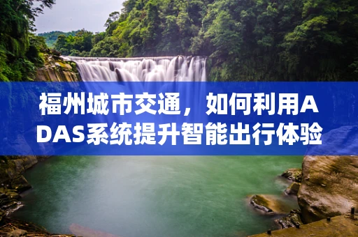福州城市交通，如何利用ADAS系统提升智能出行体验？
