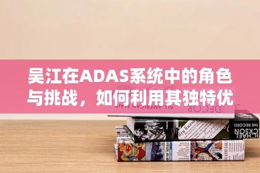 吴江在ADAS系统中的角色与挑战，如何利用其独特优势提升智能驾驶安全？