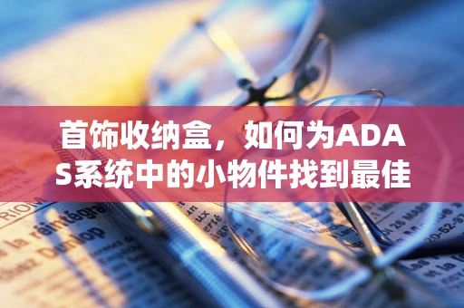 首饰收纳盒，如何为ADAS系统中的小物件找到最佳归宿？
