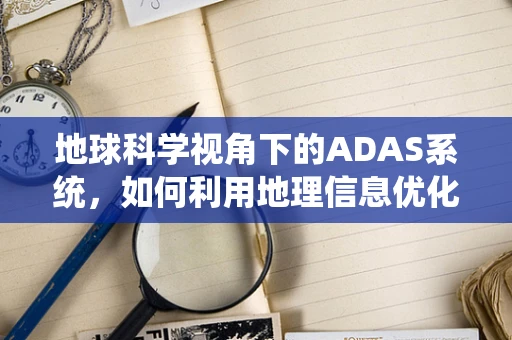 地球科学视角下的ADAS系统，如何利用地理信息优化自动驾驶决策？