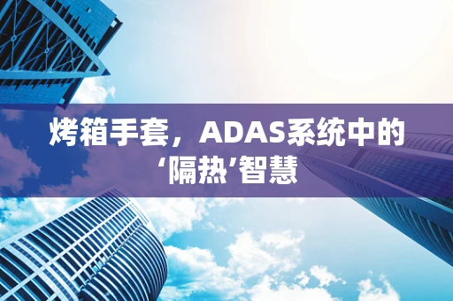 烤箱手套，ADAS系统中的‘隔热’智慧