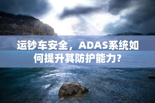 运钞车安全，ADAS系统如何提升其防护能力？