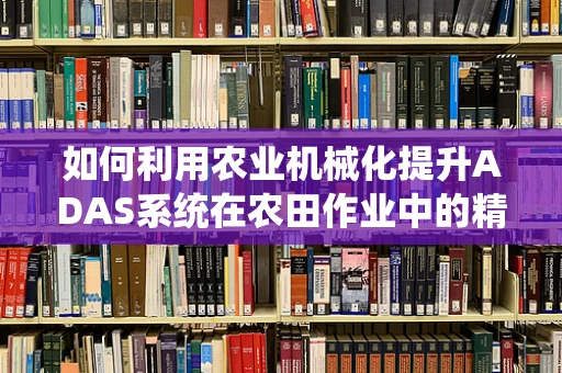 如何利用农业机械化提升ADAS系统在农田作业中的精准度？