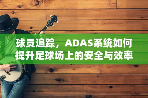 球员追踪，ADAS系统如何提升足球场上的安全与效率？