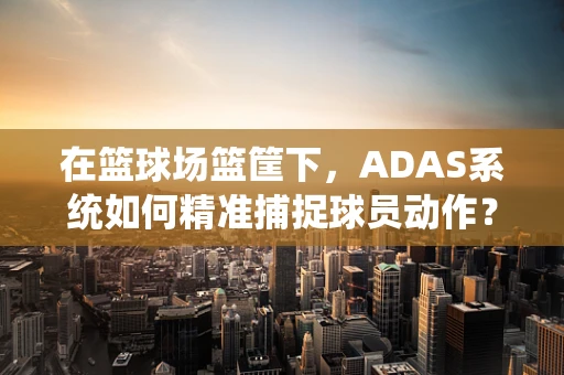 在篮球场篮筐下，ADAS系统如何精准捕捉球员动作？