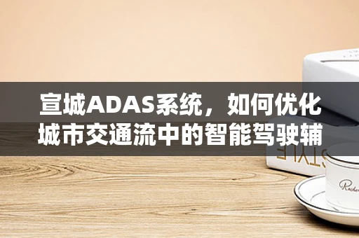 宣城ADAS系统，如何优化城市交通流中的智能驾驶辅助？