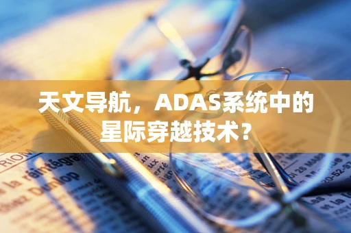 天文导航，ADAS系统中的星际穿越技术？