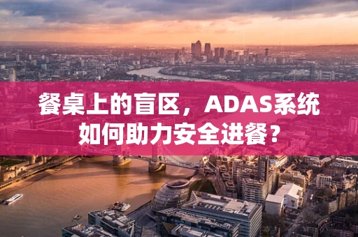 餐桌上的盲区，ADAS系统如何助力安全进餐？