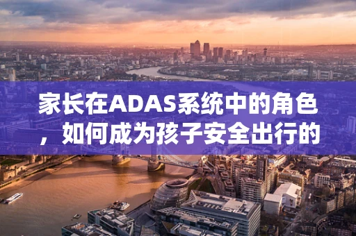 家长在ADAS系统中的角色，如何成为孩子安全出行的守护者？