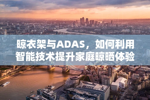 晾衣架与ADAS，如何利用智能技术提升家庭晾晒体验？
