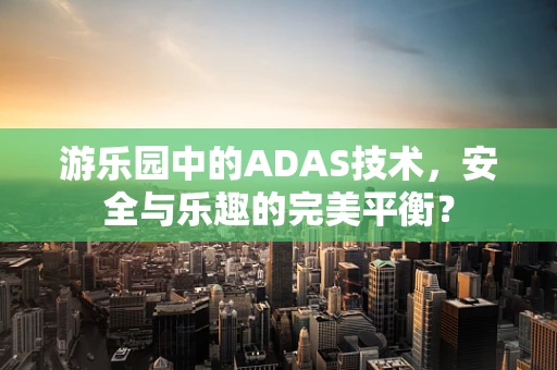 游乐园中的ADAS技术，安全与乐趣的完美平衡？