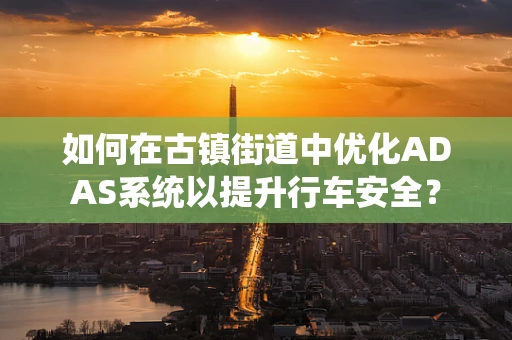 如何在古镇街道中优化ADAS系统以提升行车安全？