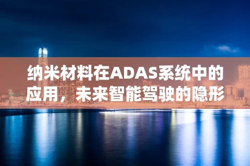 纳米材料在ADAS系统中的应用，未来智能驾驶的隐形守护者？