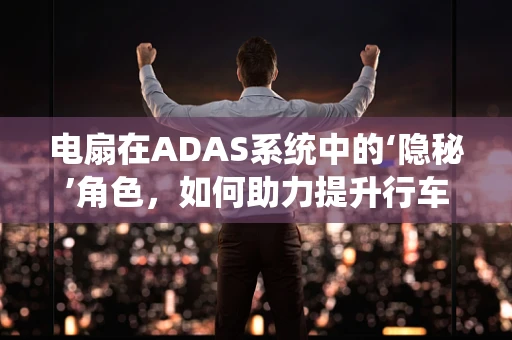 电扇在ADAS系统中的‘隐秘’角色，如何助力提升行车安全？