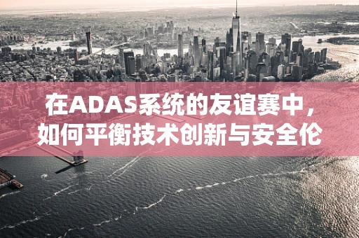 在ADAS系统的友谊赛中，如何平衡技术创新与安全伦理？