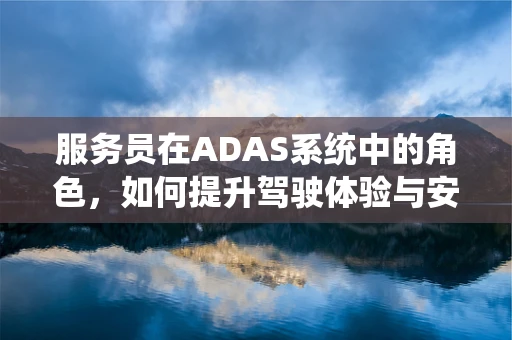 服务员在ADAS系统中的角色，如何提升驾驶体验与安全？