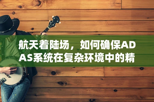 航天着陆场，如何确保ADAS系统在复杂环境中的精准定位？