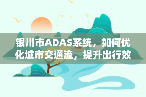 银川市ADAS系统，如何优化城市交通流，提升出行效率？