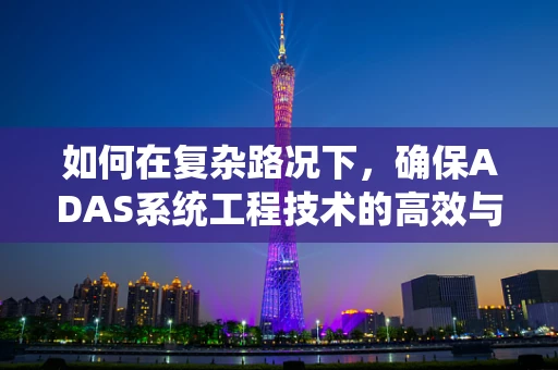 如何在复杂路况下，确保ADAS系统工程技术的高效与安全？