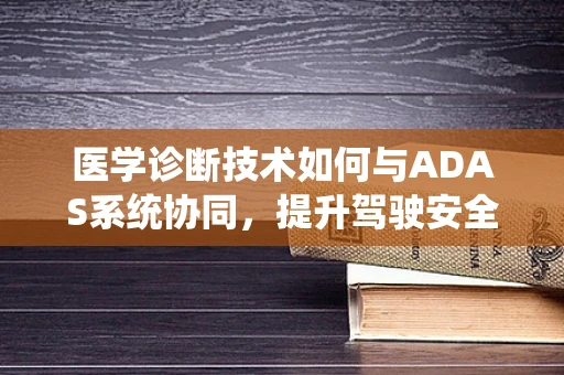 医学诊断技术如何与ADAS系统协同，提升驾驶安全与健康？