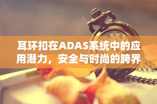 耳环扣在ADAS系统中的应用潜力，安全与时尚的跨界融合？