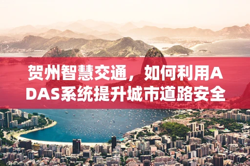 贺州智慧交通，如何利用ADAS系统提升城市道路安全？