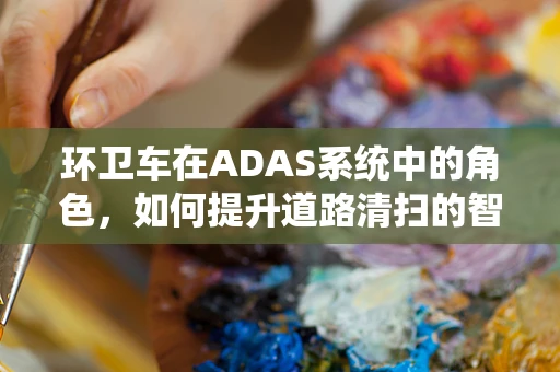 环卫车在ADAS系统中的角色，如何提升道路清扫的智能与安全？