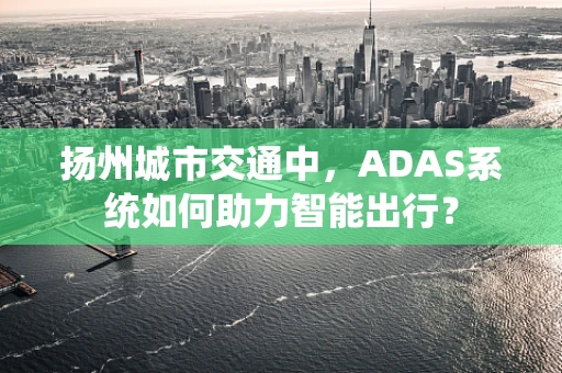 扬州城市交通中，ADAS系统如何助力智能出行？