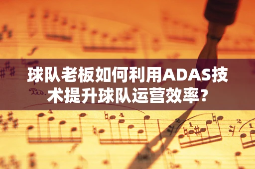 球队老板如何利用ADAS技术提升球队运营效率？