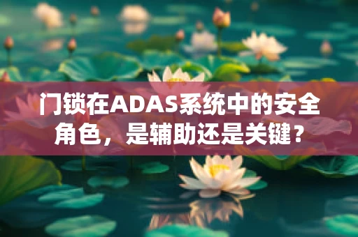门锁在ADAS系统中的安全角色，是辅助还是关键？