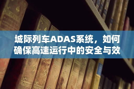 城际列车ADAS系统，如何确保高速运行中的安全与效率？