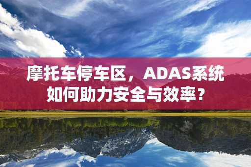 摩托车停车区，ADAS系统如何助力安全与效率？