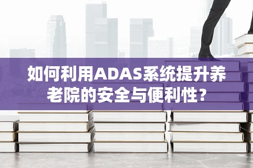 如何利用ADAS系统提升养老院的安全与便利性？